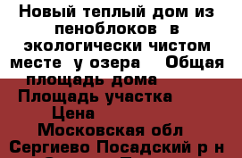 Новый теплый дом из пеноблоков, в экологически чистом месте, у озера  › Общая площадь дома ­ 160 › Площадь участка ­ 10 › Цена ­ 2 500 000 - Московская обл., Сергиево-Посадский р-н, Сергиев Посад г. Недвижимость » Дома, коттеджи, дачи продажа   . Московская обл.